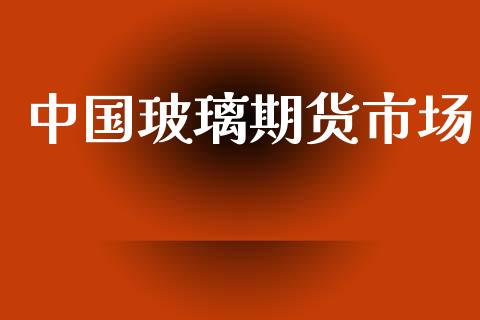 中国玻璃期货市场_https://wap.lcjysmgs.com_原油期货_第1张