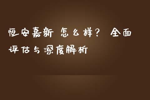 恒安嘉新 怎么样？ 全面评估与深度解析_https://wap.lcjysmgs.com_原油期货_第1张