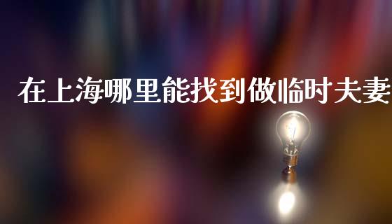 在上海哪里能找到做临时夫妻_https://wap.lcjysmgs.com_原油期货_第1张