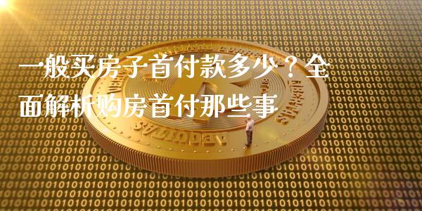 一般买房子首付款多少？全面解析购房首付那些事_https://wap.lcjysmgs.com_元宇宙_第1张