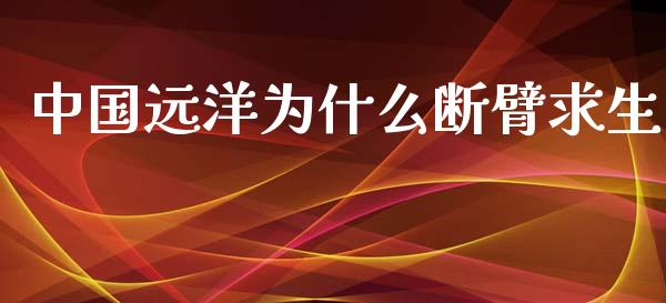 中国远洋为什么断臂求生_https://wap.lcjysmgs.com_元宇宙_第1张