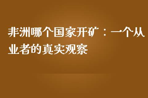 非洲哪个国家开矿：一个从业者的真实观察_https://wap.lcjysmgs.com_原油期货_第1张