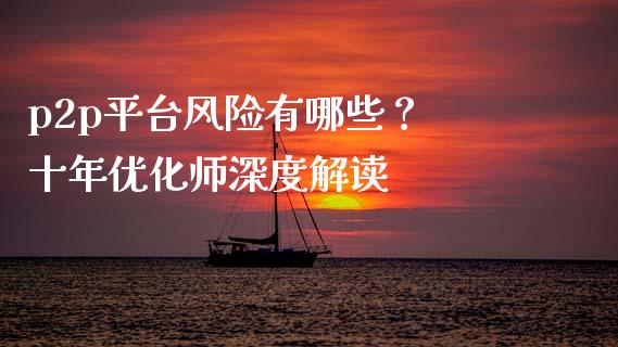 p2p平台风险有哪些？ 十年优化师深度解读_https://wap.lcjysmgs.com_原油期货_第1张