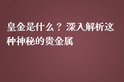 皇金是什么？ 深入解析这种神秘的贵金属_https://wap.lcjysmgs.com_金融交易_第1张