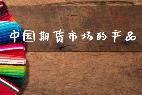 中国期货市场的产品_https://wap.lcjysmgs.com_金融交易_第1张