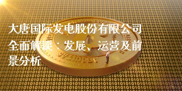 大唐国际发电股份有限公司全面解读：发展、运营及前景分析_https://wap.lcjysmgs.com_债券基金_第1张