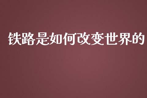 铁路是如何改变世界的_https://wap.lcjysmgs.com_债券基金_第1张