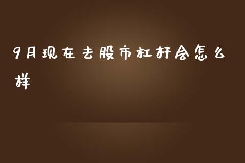 9月现在去股市杠杆会怎么样_https://wap.lcjysmgs.com_金融交易_第1张