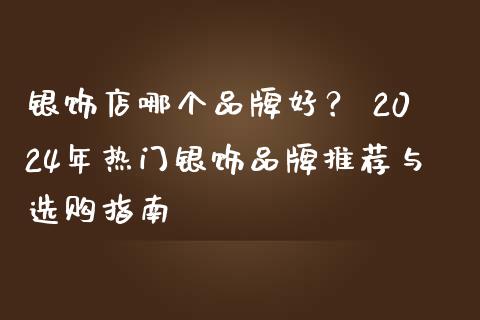 银饰店哪个品牌好？ 2024年热门银饰品牌推荐与选购指南_https://wap.lcjysmgs.com_原油期货_第1张