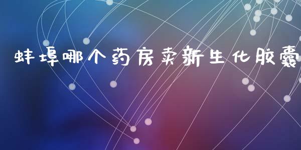 蚌埠哪个药房卖新生化胶囊_https://wap.lcjysmgs.com_原油期货_第1张