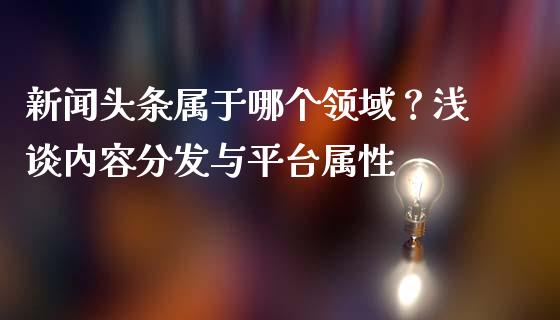 新闻头条属于哪个领域？浅谈内容分发与平台属性_https://wap.lcjysmgs.com_债券基金_第1张