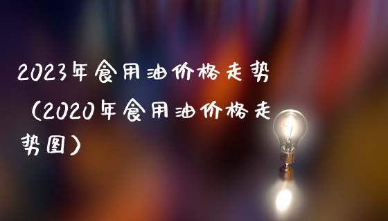 2023年食用油价格走势(2020年食用油价格走势图)_原油期货_第1张_金融交易_元宇宙_原油期货_债券基金 2023年食用油价格走势(2020年食用油价格走势图)_https://wap.lcjysmgs.com_原油期货_第1张