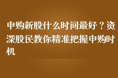 申购新股什么时间最好？资深股民教你精准把握申购时机_https://wap.lcjysmgs.com_债券基金_第1张