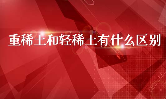 重稀土和轻稀土有什么区别_https://wap.lcjysmgs.com_金融交易_第1张