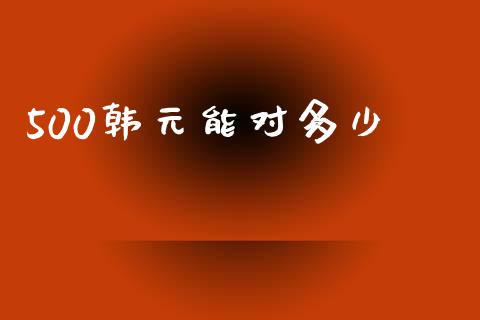 500韩元能对多少_https://wap.lcjysmgs.com_原油期货_第1张