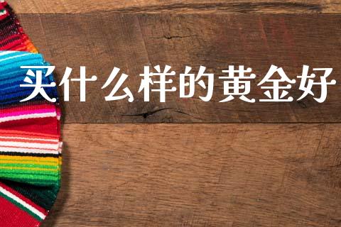 买什么样的黄金好_https://wap.lcjysmgs.com_元宇宙_第1张