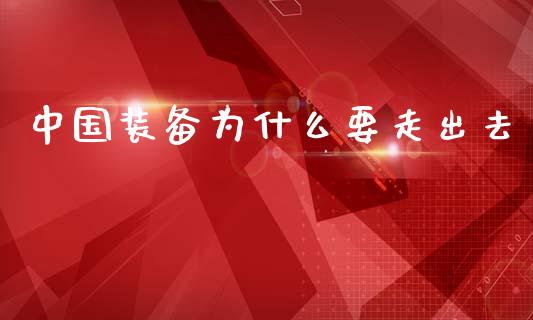 中国装备为什么要走出去_https://wap.lcjysmgs.com_债券基金_第1张