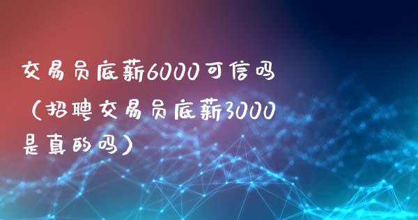 交易员底薪6000可信吗（招聘交易员底薪3000是真的吗）_https://wap.lcjysmgs.com_元宇宙_第1张