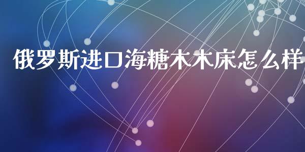 俄罗斯进口海糖木木床怎么样_https://wap.lcjysmgs.com_原油期货_第1张
