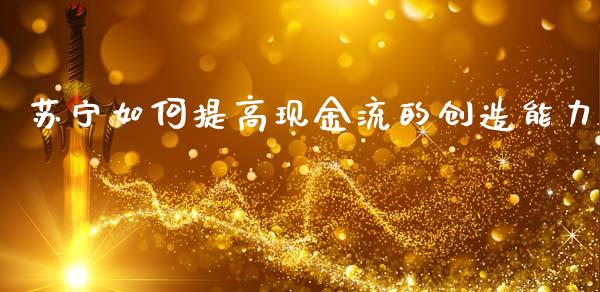 苏宁如何提高现金流的创造能力_https://wap.lcjysmgs.com_元宇宙_第1张