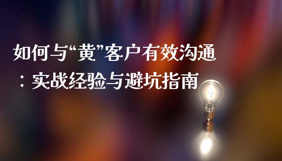 如何与“黄”客户有效沟通：实战经验与避坑指南_https://wap.lcjysmgs.com_金融交易_第1张