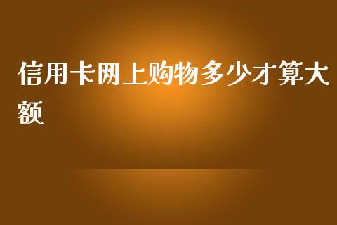信用卡网上购物多少才算大额_https://wap.lcjysmgs.com_元宇宙_第1张