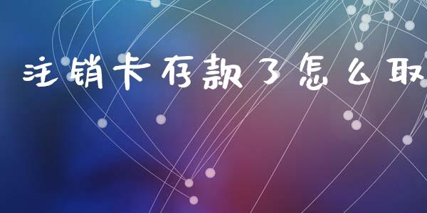 注销卡存款了怎么取_https://wap.lcjysmgs.com_元宇宙_第1张