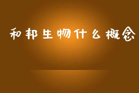 和邦生物什么概念_https://wap.lcjysmgs.com_原油期货_第1张