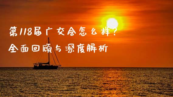第118届广交会怎么样？全面回顾与深度解析_https://wap.lcjysmgs.com_原油期货_第1张