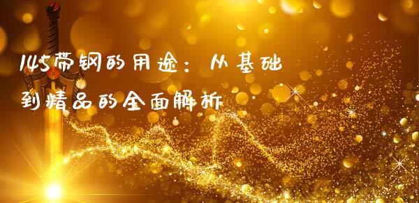 145带钢的用途：从基础到精品的全面解析_https://wap.lcjysmgs.com_金融交易_第1张