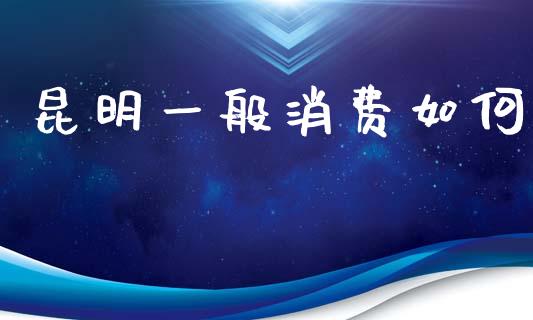 昆明一般消费如何_https://wap.lcjysmgs.com_债券基金_第1张