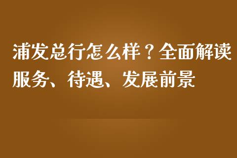 浦发总行怎么样？全面解读服务、待遇、发展前景_https://wap.lcjysmgs.com_金融交易_第1张