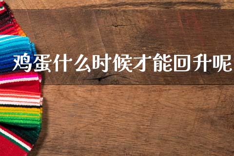 鸡蛋什么时候才能回升呢_https://wap.lcjysmgs.com_原油期货_第1张