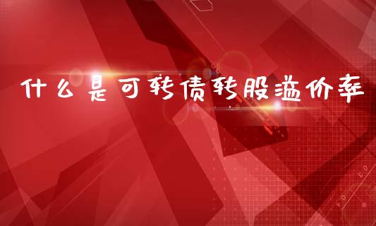 什么是可转债转股溢价率_https://wap.lcjysmgs.com_债券基金_第1张