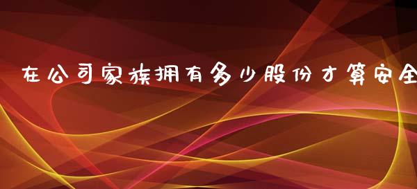 在公司家族拥有多少股份才算安全_https://wap.lcjysmgs.com_原油期货_第1张