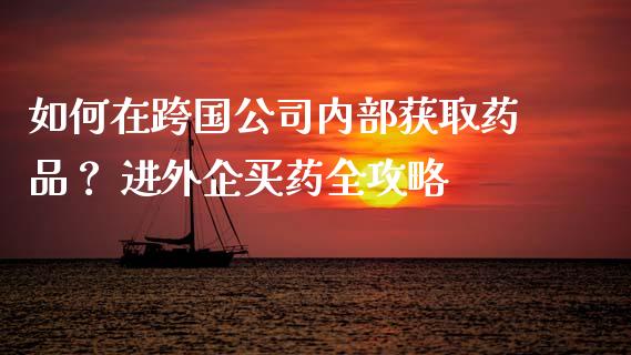 如何在跨国公司内部获取药品？ 进外企买药全攻略_https://wap.lcjysmgs.com_原油期货_第1张