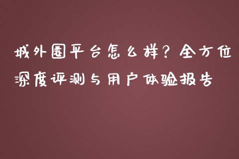 城外圈平台怎么样？全方位深度评测与用户体验报告_https://wap.lcjysmgs.com_元宇宙_第1张