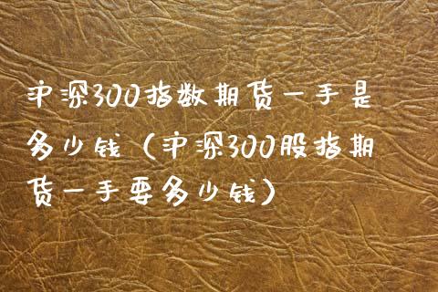 沪深300指数期货一手是多少钱（沪深300股指期货一手要多少钱）_https://wap.lcjysmgs.com_金融交易_第1张