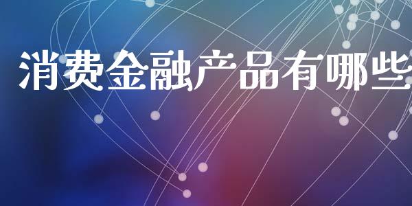 消费金融产品有哪些_https://wap.lcjysmgs.com_金融交易_第1张