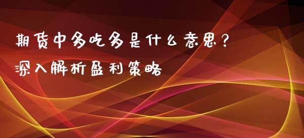 期货中多吃多是什么意思？深入解析盈利策略_https://wap.lcjysmgs.com_原油期货_第1张