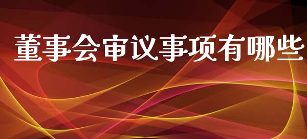 董事会审议事项有哪些_https://wap.lcjysmgs.com_原油期货_第1张