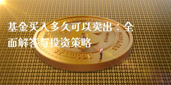 基金买入多久可以卖出:全面解答与投资策略_元宇宙_第1张_金融交易_元宇宙_原油期货_债券基金 基金买入多久可以卖出:全面解答与投资策略_https://wap.lcjysmgs.com_元宇宙_第1张