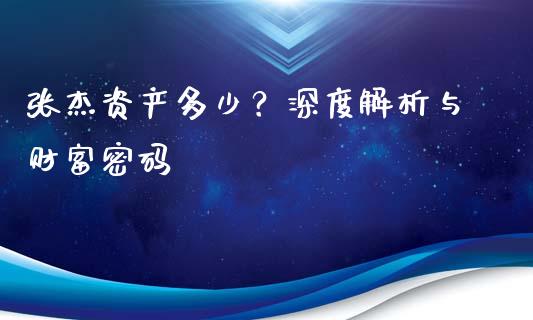 张杰资产多少？深度解析与财富密码_https://wap.lcjysmgs.com_债券基金_第1张