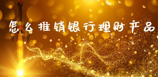 怎么推销银行理财产品_https://wap.lcjysmgs.com_元宇宙_第1张