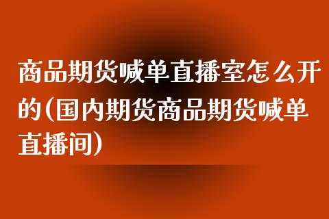 商品期货喊单直播室怎么开的(国内期货商品期货喊单直播间)_债券基金_第1张_金融交易_元宇宙_原油期货_债券基金 商品期货喊单直播室怎么开的(国内期货商品期货喊单直播间)_https://wap.lcjysmgs.com_债券基金_第1张