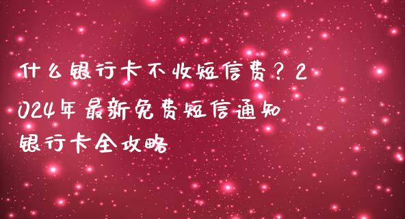 什么银行卡不收短信费？2024年最新免费短信通知银行卡全攻略_https://wap.lcjysmgs.com_原油期货_第1张