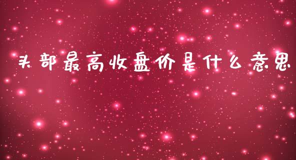 头部最高收盘价是什么意思_https://wap.lcjysmgs.com_金融交易_第1张