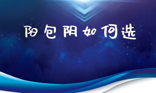 阳包阴如何选_https://wap.lcjysmgs.com_金融交易_第1张
