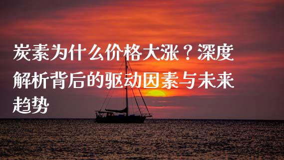 炭素为什么价格大涨？深度解析背后的驱动因素与未来趋势_https://wap.lcjysmgs.com_原油期货_第1张