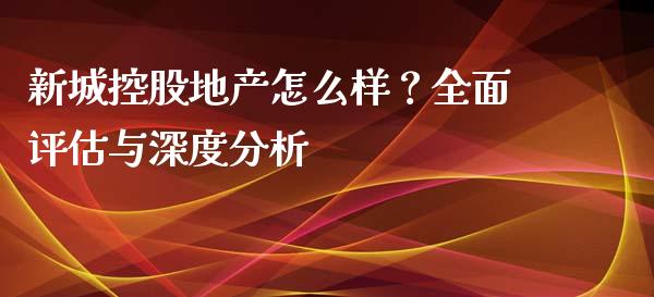 新城控股地产怎么样？全面评估与深度分析_https://wap.lcjysmgs.com_金融交易_第1张